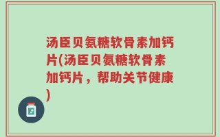 汤臣贝氨糖软骨素加钙片(汤臣贝氨糖软骨素加钙片，帮助关节健康)