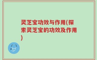 灵芝宝功效与作用(探索灵芝宝的功效及作用)