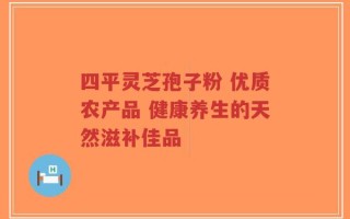 四平灵芝孢子粉 优质农产品 健康养生的天然滋补佳品