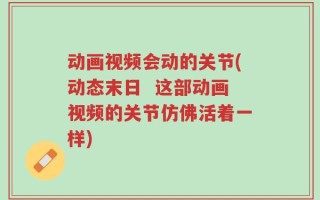 动画视频会动的关节(动态末日  这部动画视频的关节仿佛活着一样)
