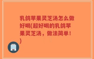 乳鸽苹果灵芝汤怎么做好喝(超好喝的乳鸽苹果灵芝汤，做法简单！)