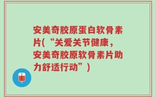 安美奇胶原蛋白软骨素片(“关爱关节健康，安美奇胶原软骨素片助力舒适行动”)