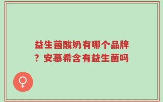 益生菌酸奶有哪个品牌？安慕希含有益生菌吗