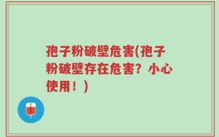 孢子粉破壁危害(孢子粉破壁存在危害？小心使用！)