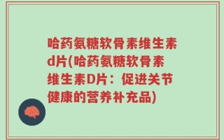 哈药氨糖软骨素维生素d片(哈药氨糖软骨素维生素D片：促进关节健康的营养补充品)