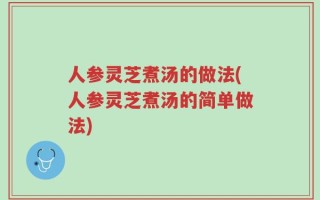 人参灵芝煮汤的做法(人参灵芝煮汤的简单做法)