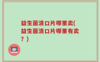 益生菌清口片哪里卖(益生菌清口片哪里有卖？)