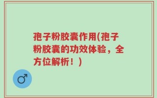 孢子粉胶囊作用(孢子粉胶囊的功效体验，全方位解析！)