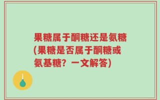 果糖属于酮糖还是氨糖(果糖是否属于酮糖或氨基糖？一文解答)