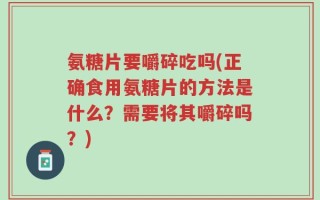 氨糖片要嚼碎吃吗(正确食用氨糖片的方法是什么？需要将其嚼碎吗？)