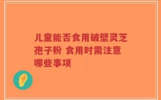 儿童能否食用破壁灵芝孢子粉 食用时需注意哪些事项
