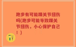 跑步有可能踝关节扭伤吗(跑步可能导致踝关节扭伤，小心保护自己！)