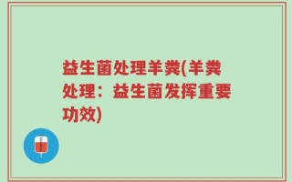 益生菌处理羊粪(羊粪处理：益生菌发挥重要功效)