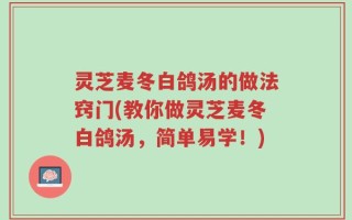 灵芝麦冬白鸽汤的做法窍门(教你做灵芝麦冬白鸽汤，简单易学！)
