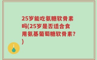 25岁能吃氨糖软骨素吗(25岁是否适合食用氨基葡萄糖软骨素？)