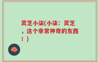 灵芝小柒(小柒：灵芝，这个非常神奇的东西！)