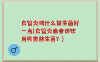 食管炎喝什么益生菌好一点(食管炎患者该饮用哪类益生菌？)