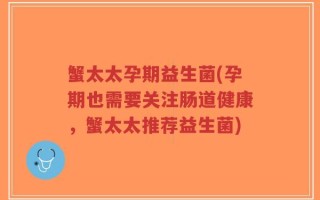 蟹太太孕期益生菌(孕期也需要关注肠道健康，蟹太太推荐益生菌)