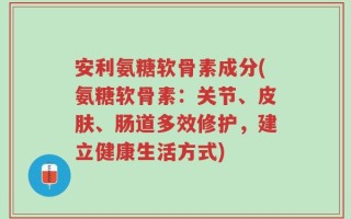 安利氨糖软骨素成分(氨糖软骨素：关节、皮肤、肠道多效修护，建立健康生活方式)