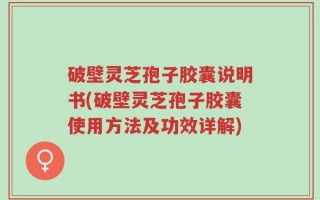 破壁灵芝孢子胶囊说明书(破壁灵芝孢子胶囊使用方法及功效详解)