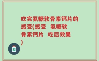吃完氨糖软骨素钙片的感受(感受  氨糖软骨素钙片  吃后效果)