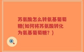 苏氨酸怎么转氨基葡萄糖(如何将苏氨酸转化为氨基葡萄糖？)