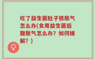 吃了益生菌肚子很胀气怎么办(食用益生菌后腹胀气怎么办？如何缓解？)