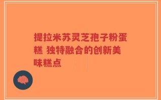 提拉米苏灵芝孢子粉蛋糕 独特融合的创新美味糕点
