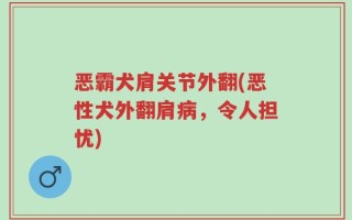 恶霸犬肩关节外翻(恶性犬外翻肩病，令人担忧)
