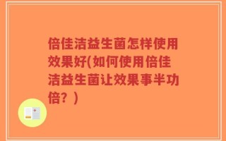 倍佳洁益生菌怎样使用效果好(如何使用倍佳洁益生菌让效果事半功倍？)