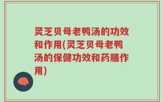 灵芝贝母老鸭汤的功效和作用(灵芝贝母老鸭汤的保健功效和药膳作用)
