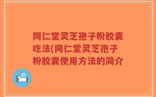 同仁堂灵芝孢子粉胶囊吃法(同仁堂灵芝孢子粉胶囊使用方法的简介