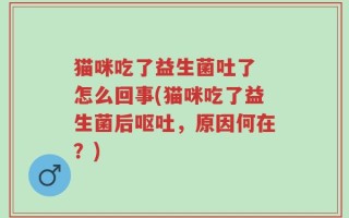 猫咪吃了益生菌吐了 怎么回事(猫咪吃了益生菌后呕吐，原因何在？)