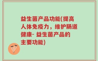 益生菌产品功能(提高人体免疫力，维护肠道健康- 益生菌产品的主要功能)