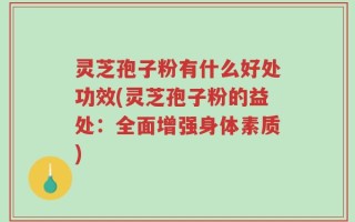 灵芝孢子粉有什么好处功效(灵芝孢子粉的益处：全面增强身体素质)