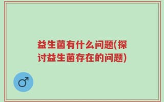 益生菌有什么问题(探讨益生菌存在的问题)