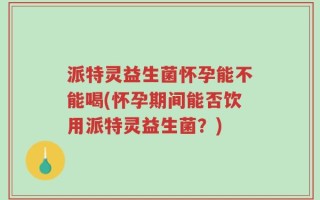 派特灵益生菌怀孕能不能喝(怀孕期间能否饮用派特灵益生菌？)