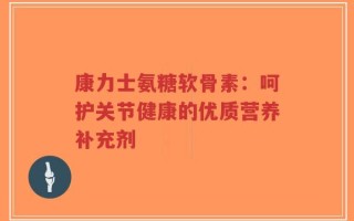 康力士氨糖软骨素：呵护关节健康的优质营养补充剂