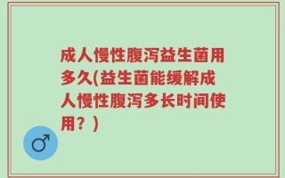 成人慢性腹泻益生菌用多久(益生菌能缓解成人慢性腹泻多长时间使用？)