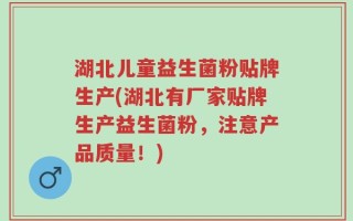 湖北儿童益生菌粉贴牌生产(湖北有厂家贴牌生产益生菌粉，注意产品质量！)