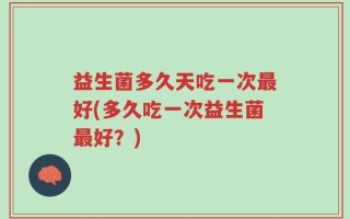 益生菌多久天吃一次最好(多久吃一次益生菌最好？)