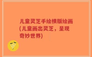 儿童灵芝手绘横版绘画(儿童画出灵芝，呈现奇妙世界)