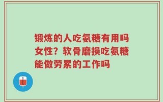 锻炼的人吃氨糖有用吗女性？软骨磨损吃氨糖能做劳累的工作吗
