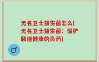 无名卫士益生菌怎么(无名卫士益生菌：保护肠道健康的良药)