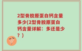 2型骨胶原蛋白钙含量多少(2型骨胶原蛋白钙含量详解：多还是少？)