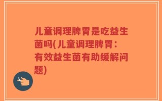 儿童调理脾胃是吃益生菌吗(儿童调理脾胃：有效益生菌有助缓解问题)