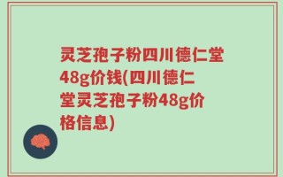 灵芝孢子粉四川德仁堂48g价钱(四川德仁堂灵芝孢子粉48g价格信息)