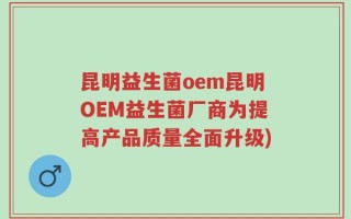 昆明益生菌oem昆明OEM益生菌厂商为提高产品质量全面升级)