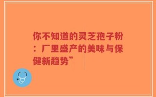 你不知道的灵芝孢子粉：厂里盛产的美味与保健新趋势”