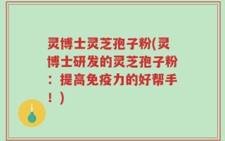 灵博士灵芝孢子粉(灵博士研发的灵芝孢子粉：提高免疫力的好帮手！)